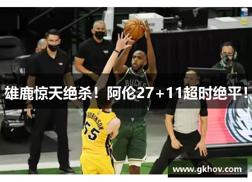雄鹿惊天绝杀！阿伦27+11超时绝平！